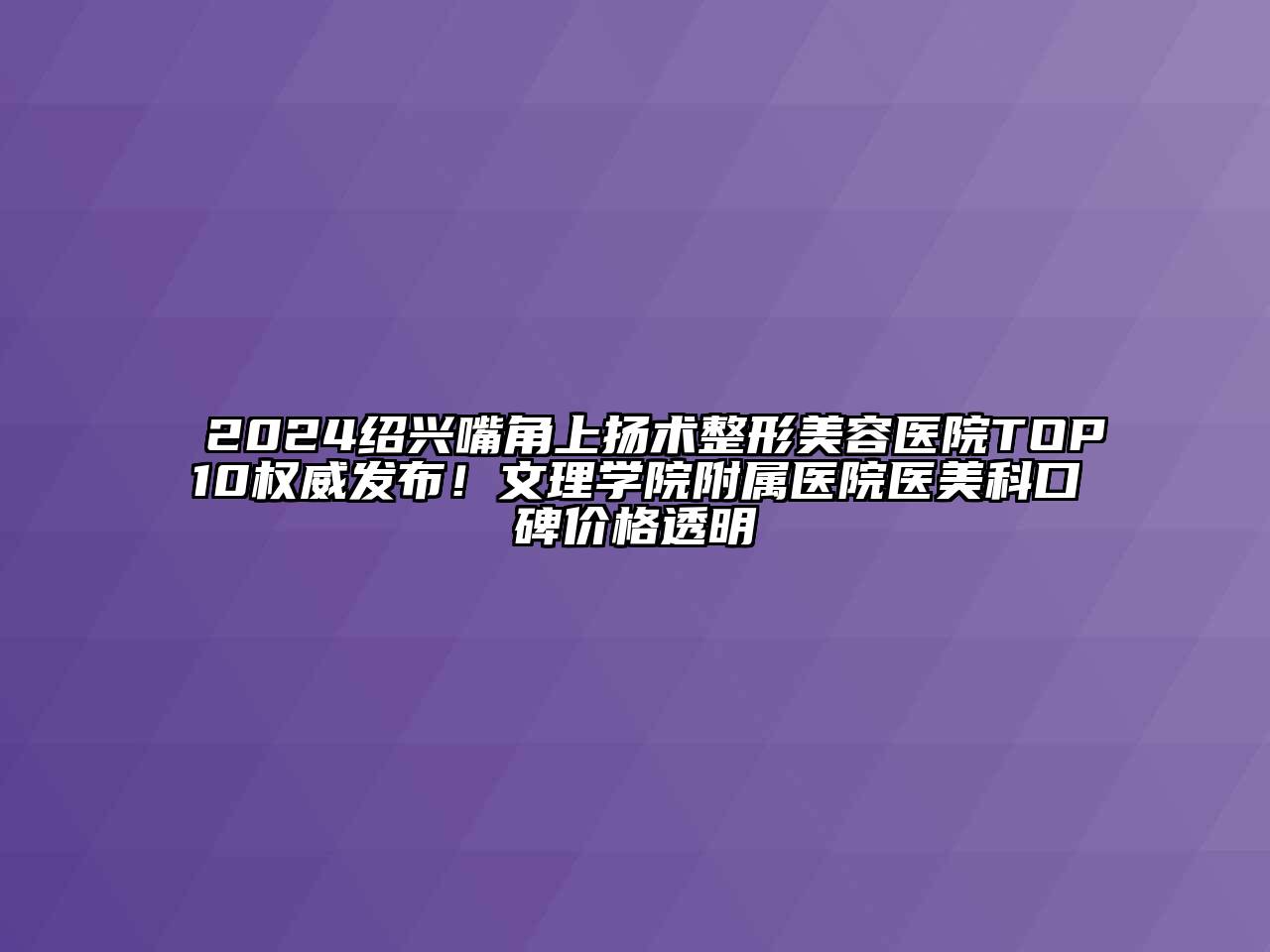 2024绍兴嘴角上扬术整形美容医院TOP10权威发布！文理学院附属医院医美科口碑价格透明