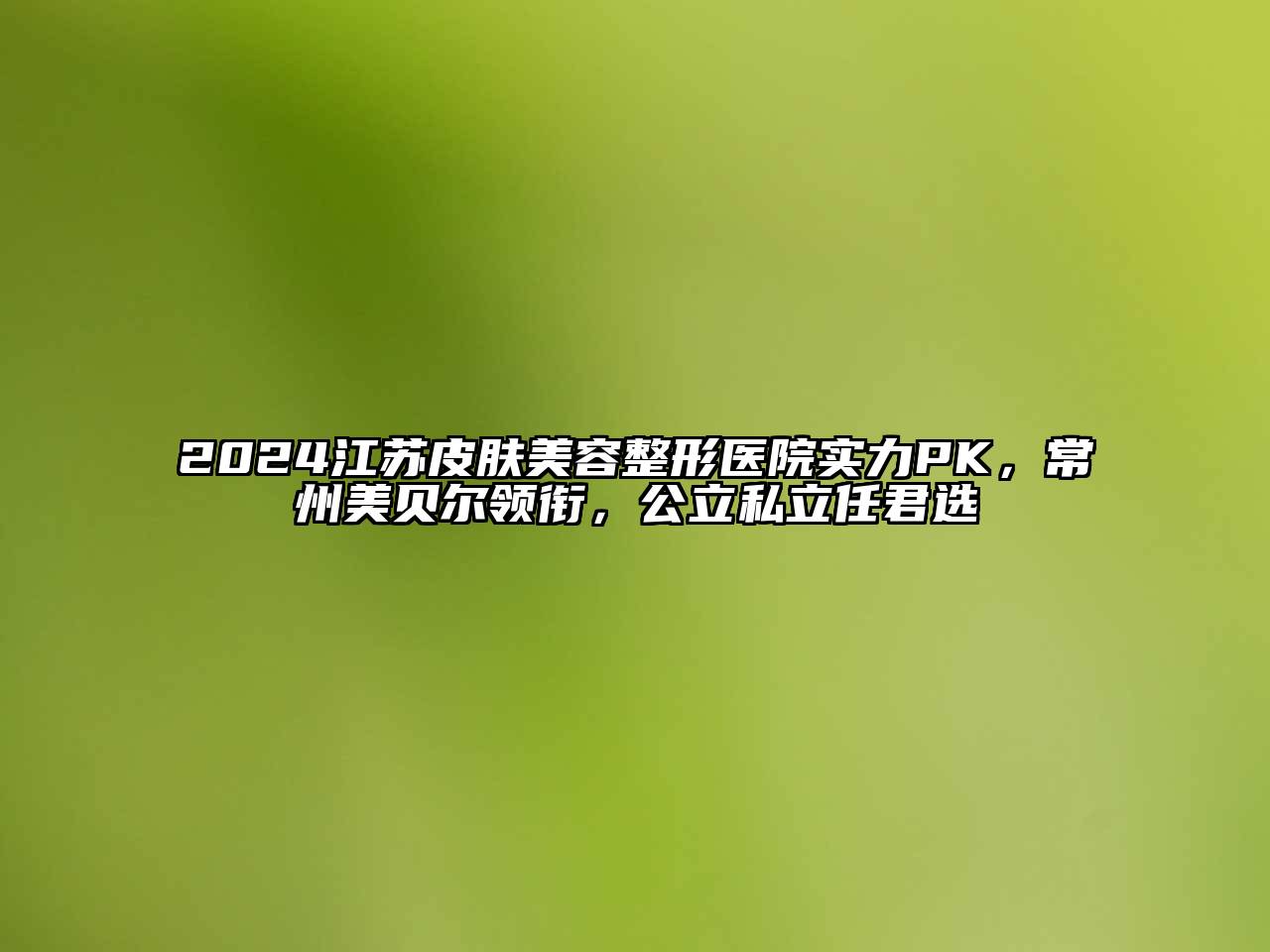 2024江苏皮肤美容整形医院实力PK，常州美贝尔领衔，公立私立任君选