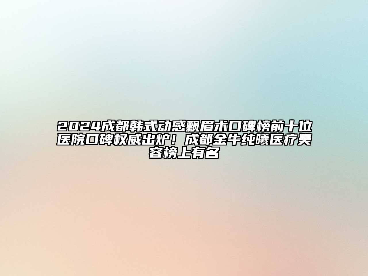 2024成都韩式动感飘眉术口碑榜前十位医院口碑权威出炉！成都金牛纯曦医疗美容榜上有名