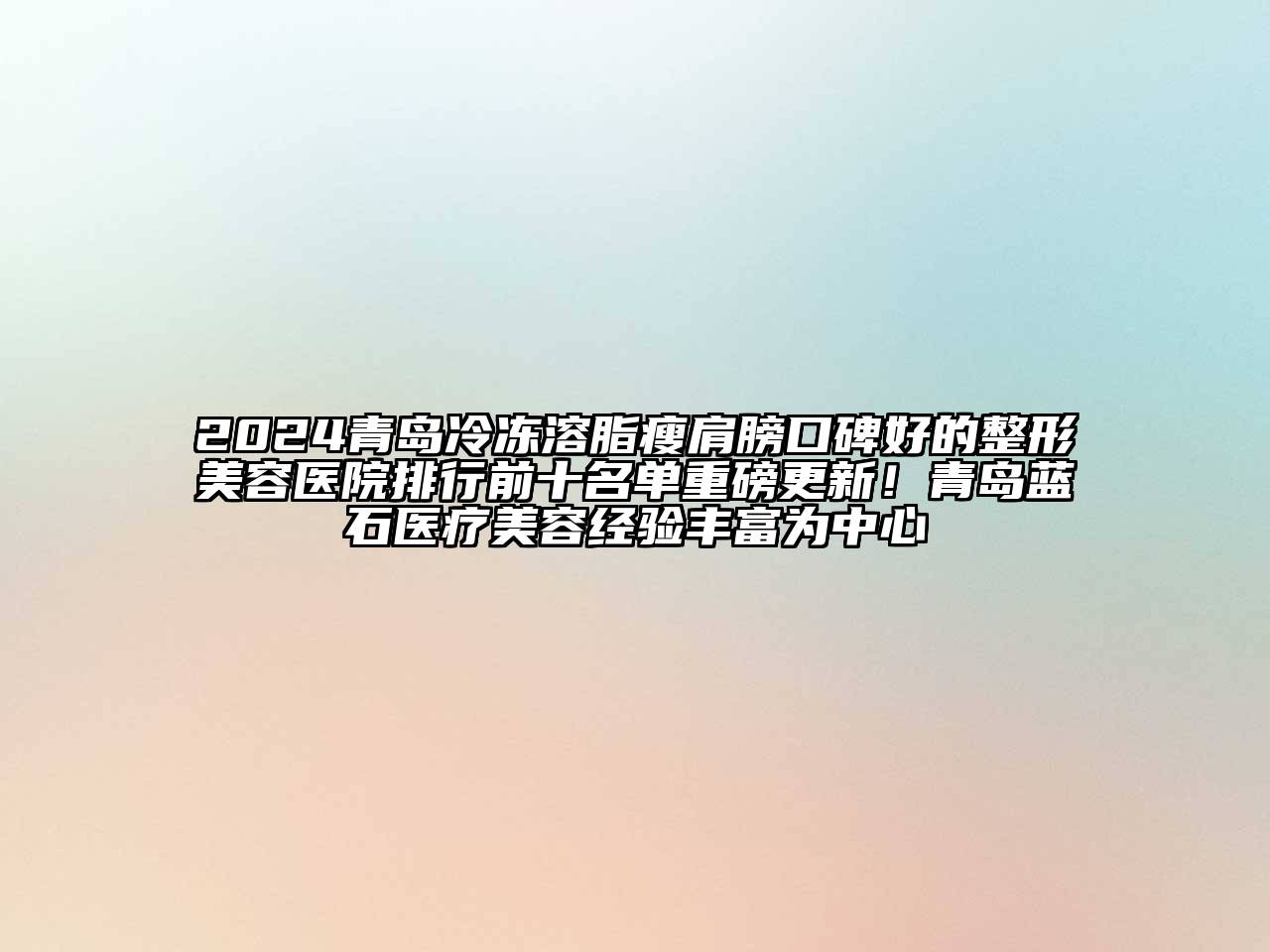 2024青岛冷冻溶脂瘦肩膀口碑好的整形美容医院排行前十名单重磅更新！青岛蓝石医疗美容经验丰富为中心