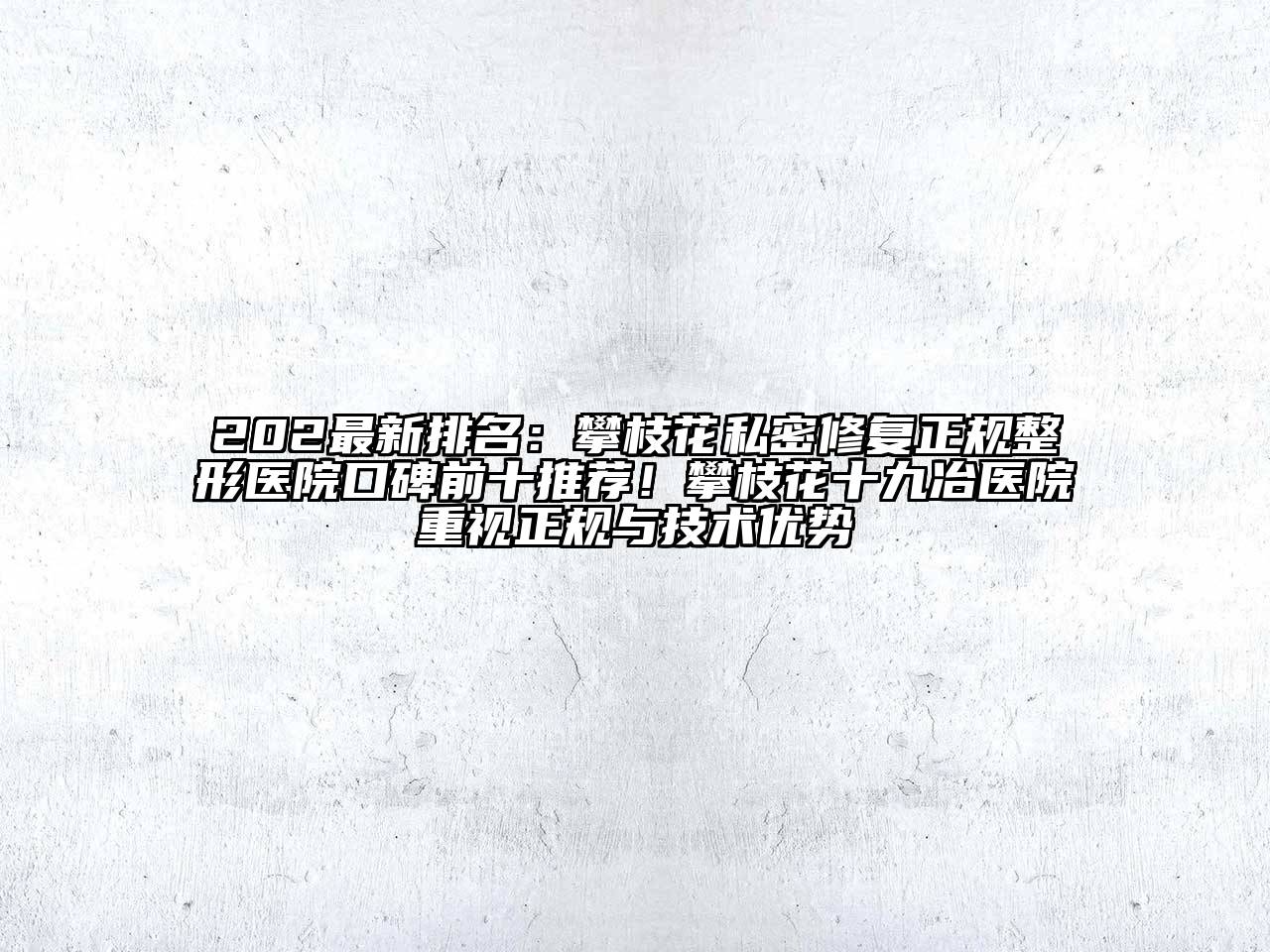 202最新排名：攀枝花私密修复正规整形医院口碑前十推荐！攀枝花十九冶医院重视正规与技术优势