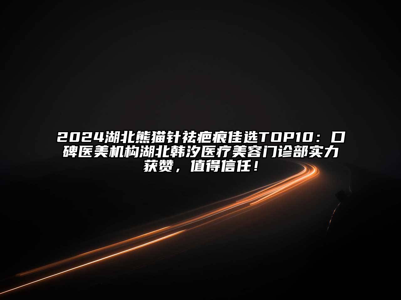 2024湖北熊猫针祛疤痕佳选TOP10：口碑医美机构湖北韩汐医疗美容门诊部实力获赞，值得信任！