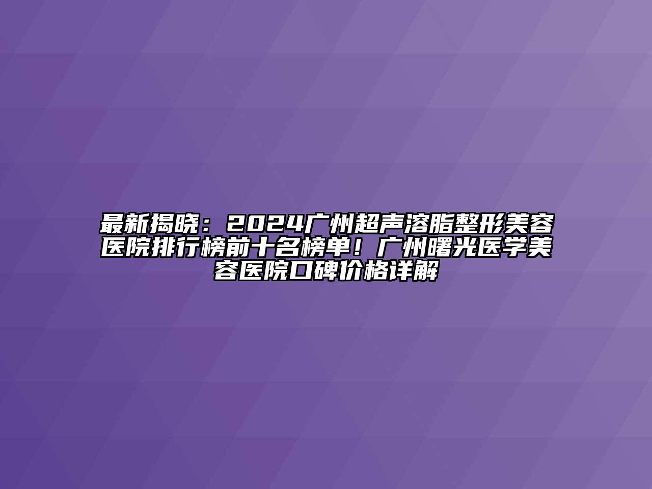 最新揭晓：2024广州超声溶脂整形美容医院排行榜前十名榜单！广州曙光医学美容医院口碑价格详解