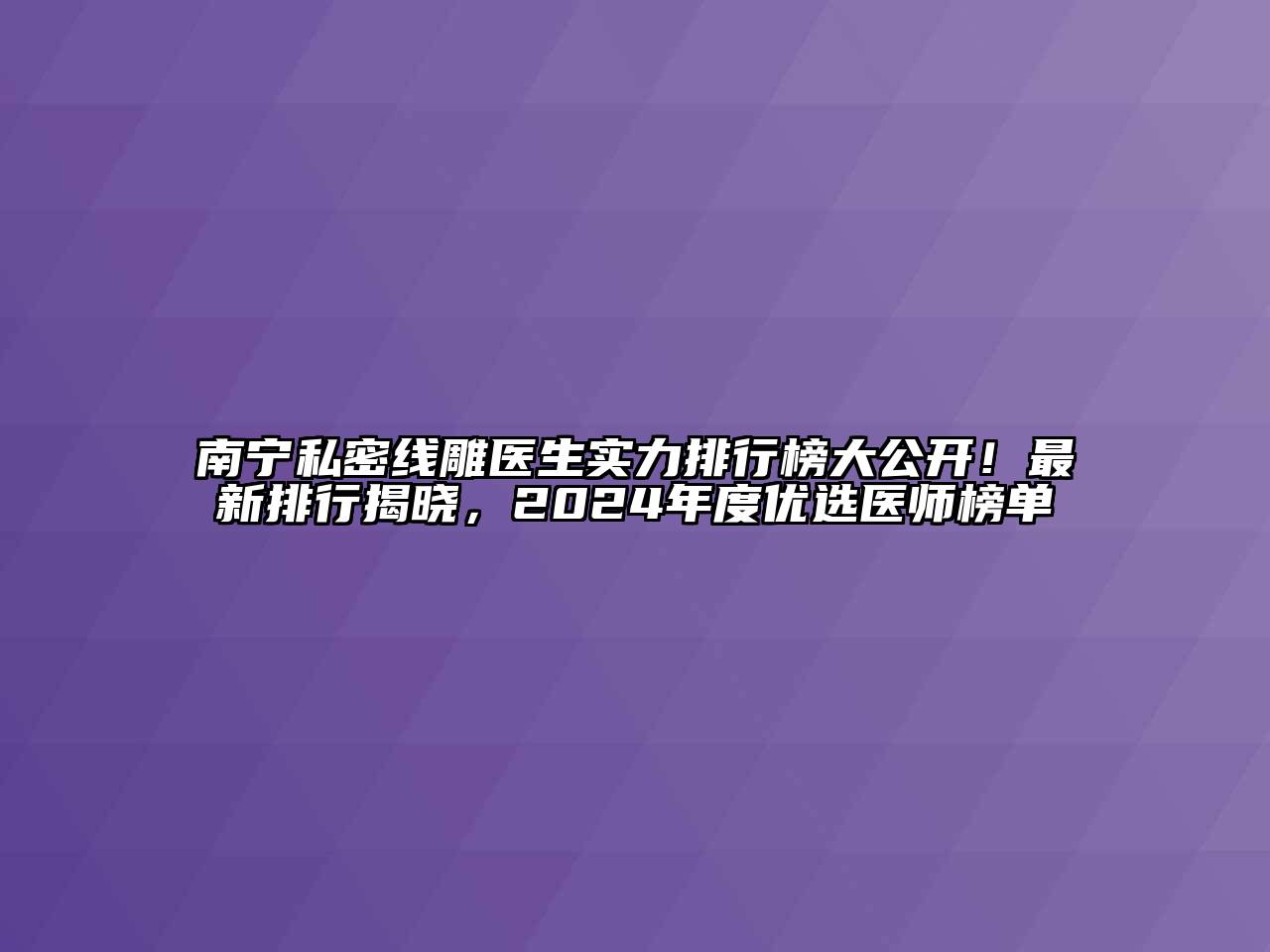 南宁私密线雕医生实力排行榜大公开！最新排行揭晓，2024年度优选医师榜单