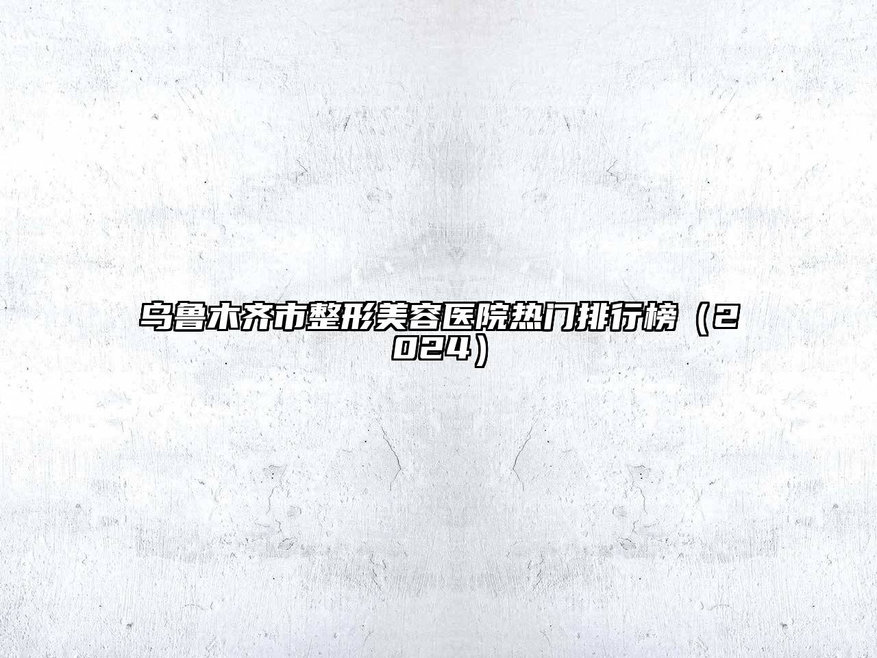 乌鲁木齐市整形美容医院热门排行榜（2024）