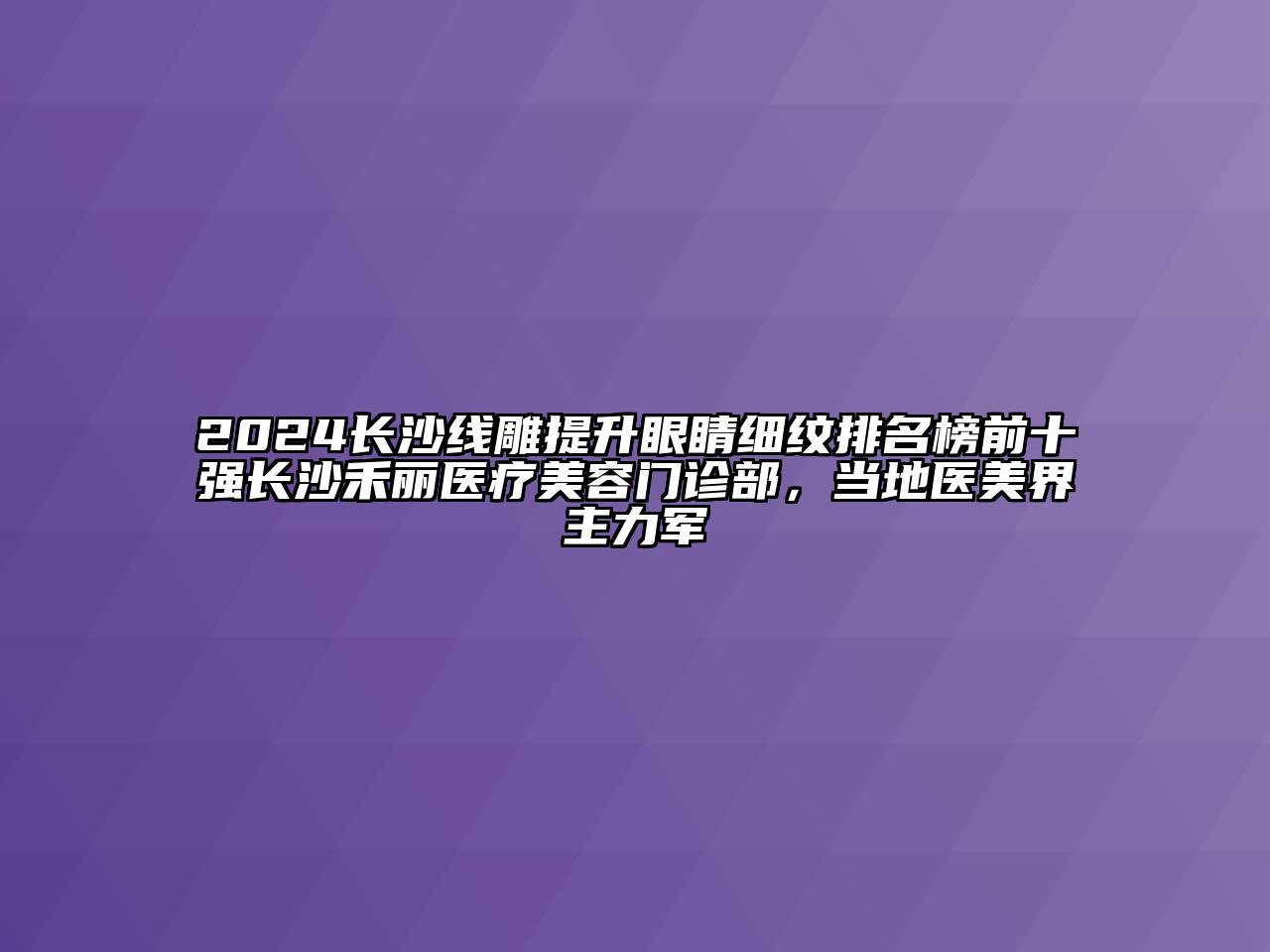2024长沙线雕提升眼睛细纹排名榜前十强长沙禾丽医疗美容门诊部，当地医美界主力军