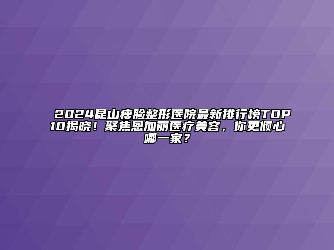 2024昆山瘦脸整形医院最新排行榜TOP10揭晓！聚焦恩加丽医疗美容，你更倾心哪一家？