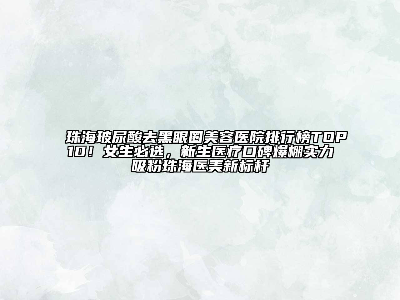 珠海玻尿酸去黑眼圈美容医院排行榜TOP10！女生必选，新生医疗口碑爆棚实力吸粉珠海医美新标杆