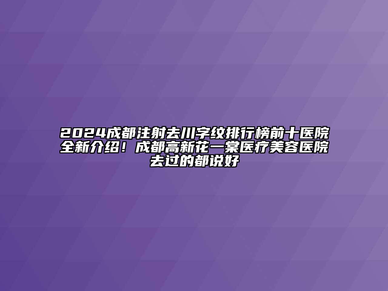 2024成都注射去川字纹排行榜前十医院全新介绍！成都高新花一棠医疗美容医院去过的都说好