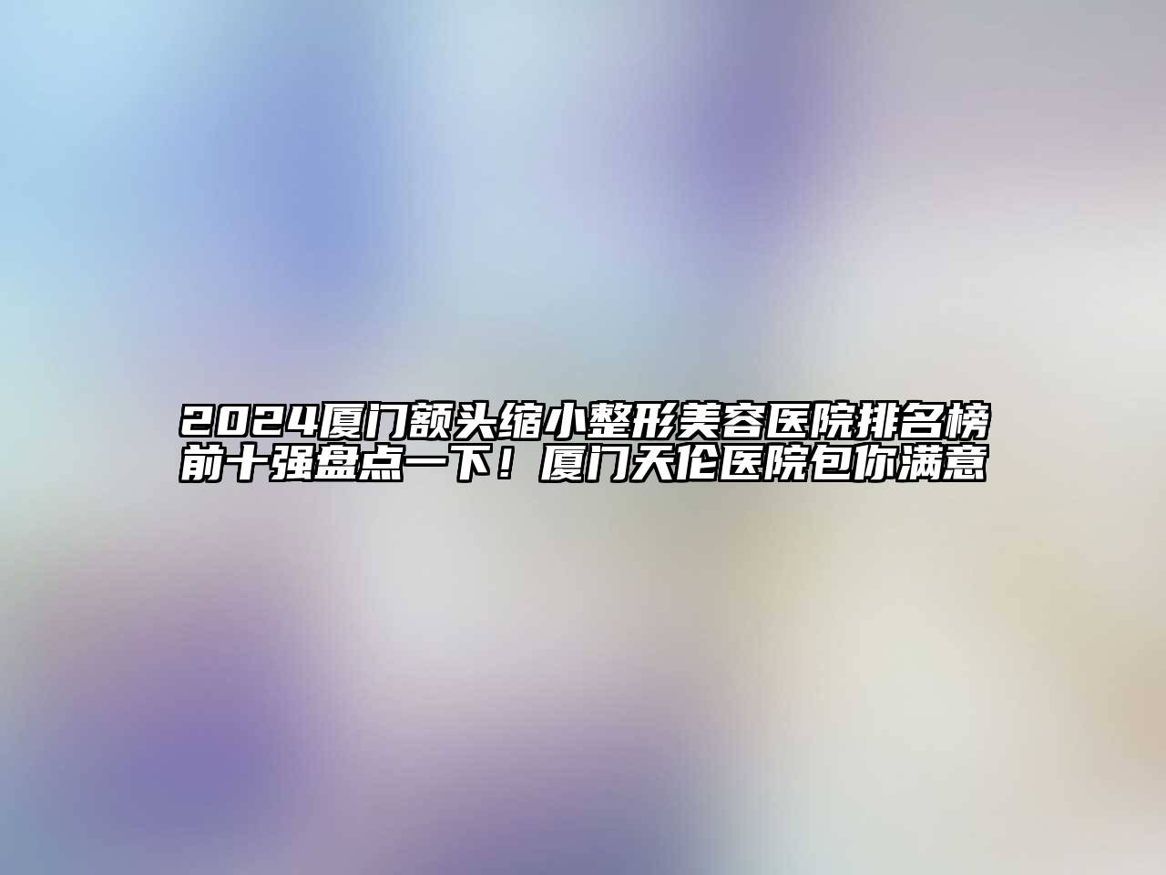 2024厦门额头缩小整形美容医院排名榜前十强盘点一下！厦门天伦医院包你满意