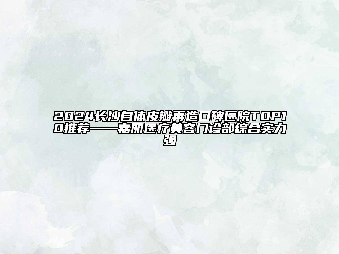 2024长沙自体皮瓣再造口碑医院TOP10推荐——嘉丽医疗美容门诊部综合实力强