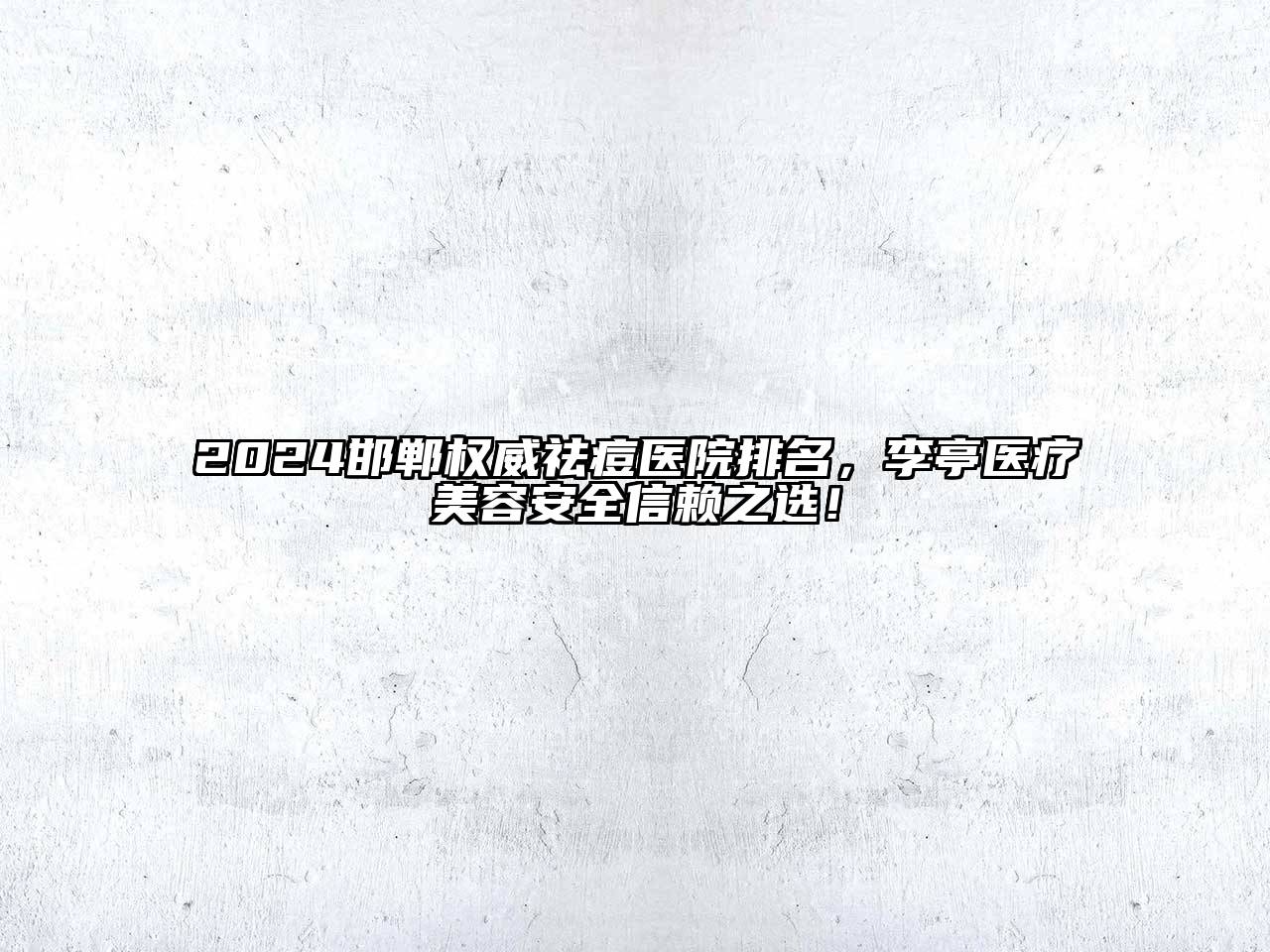2024邯郸权威祛痘医院排名，李亭医疗美容安全信赖之选！
