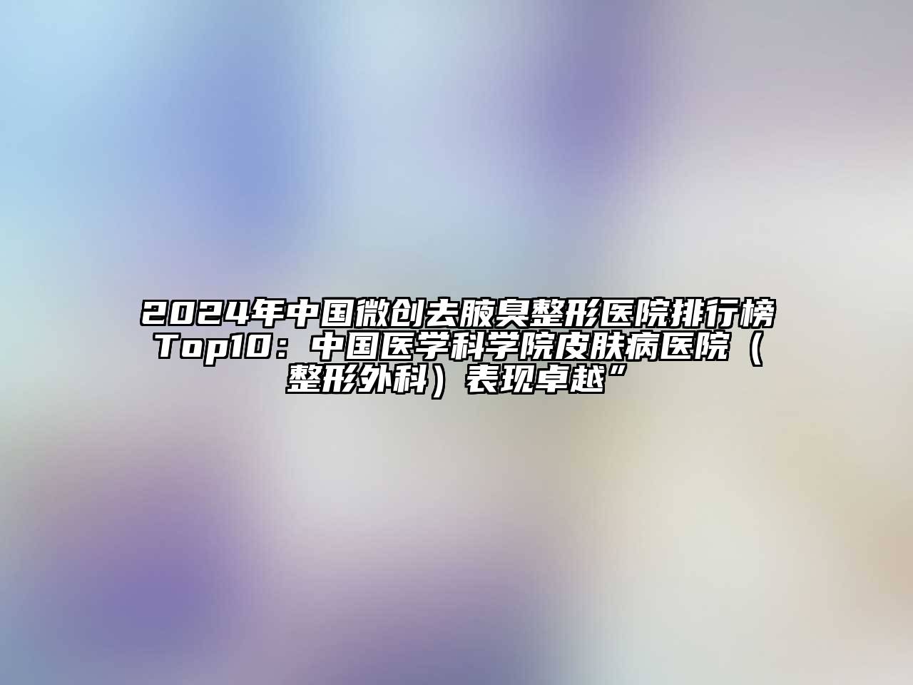 2024年中国微创去腋臭整形医院排行榜Top10：中国医学科学院皮肤病医院（整形外科）表现卓越”