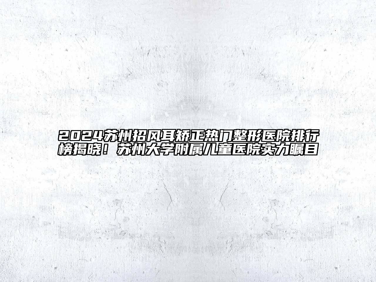 2024苏州招风耳矫正热门整形医院排行榜揭晓！苏州大学附属儿童医院实力瞩目