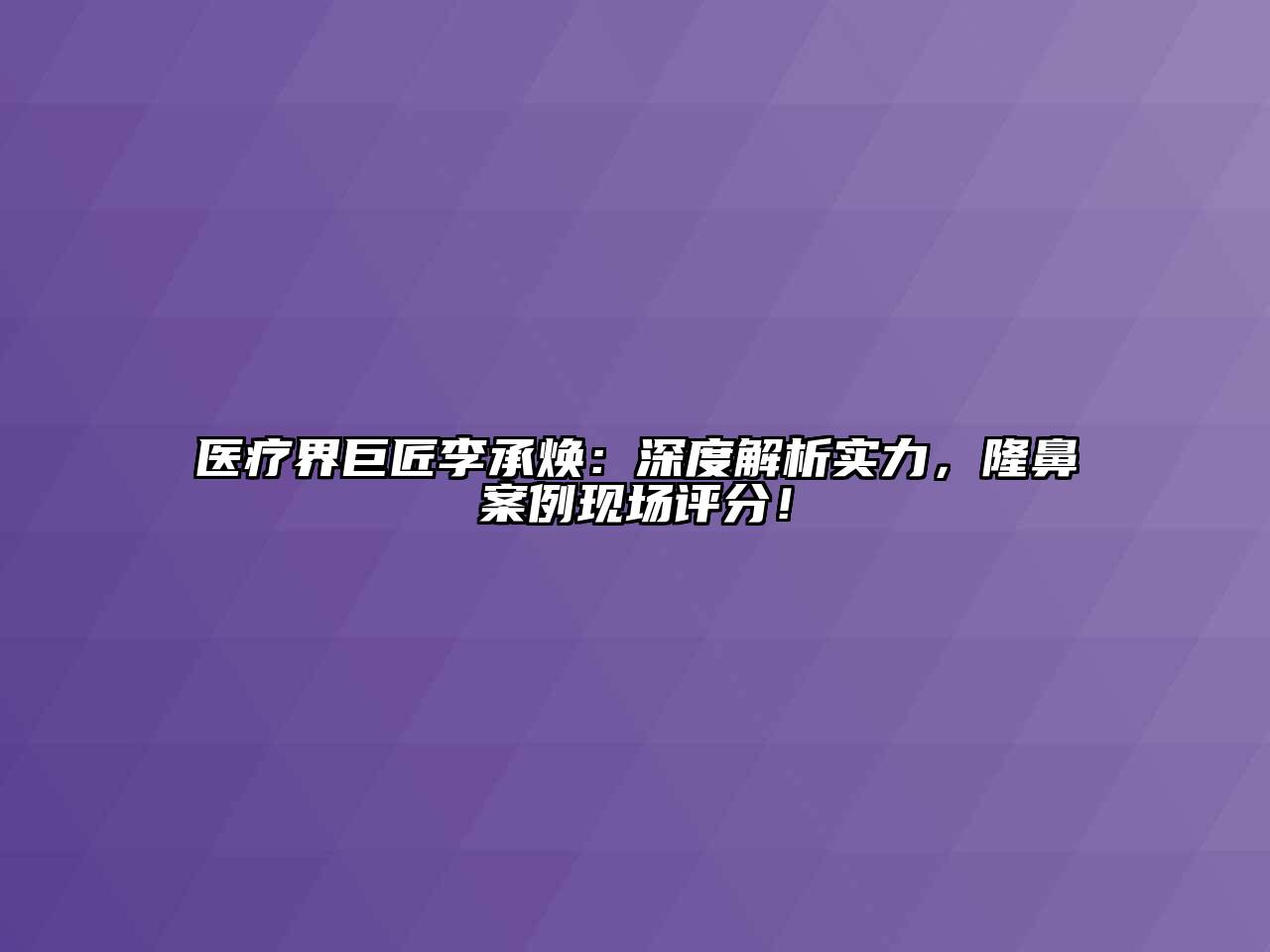 医疗界巨匠李承焕：深度解析实力，隆鼻案例现场评分！