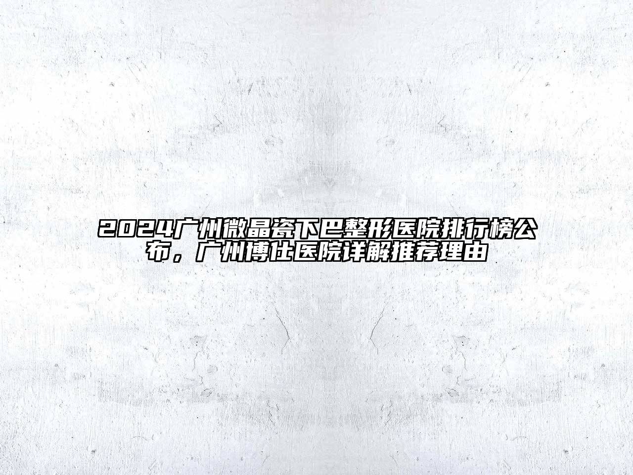 2024广州微晶瓷下巴整形医院排行榜公布，广州博仕医院详解推荐理由