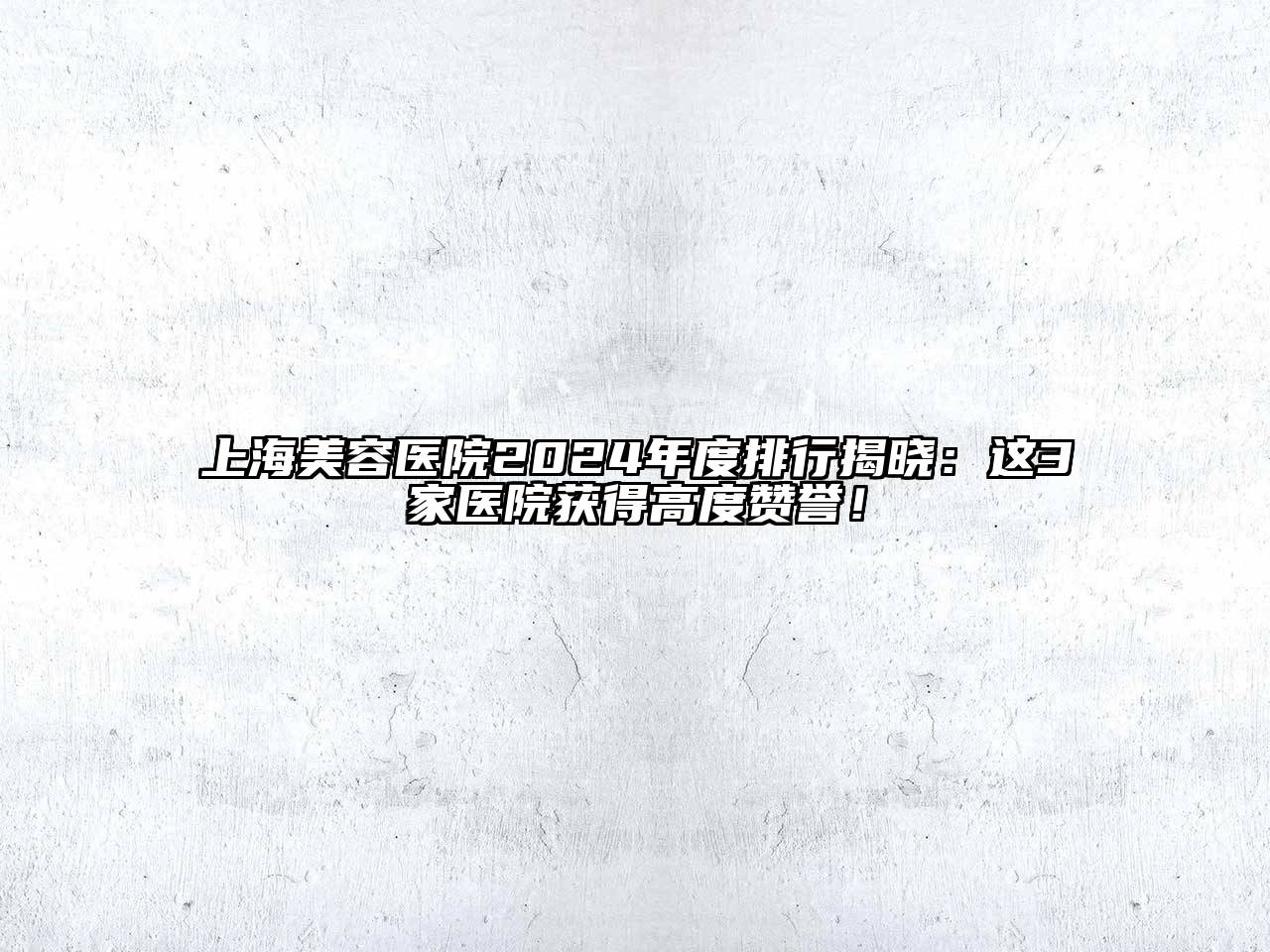 上海美容医院2024年度排行揭晓：这3家医院获得高度赞誉！