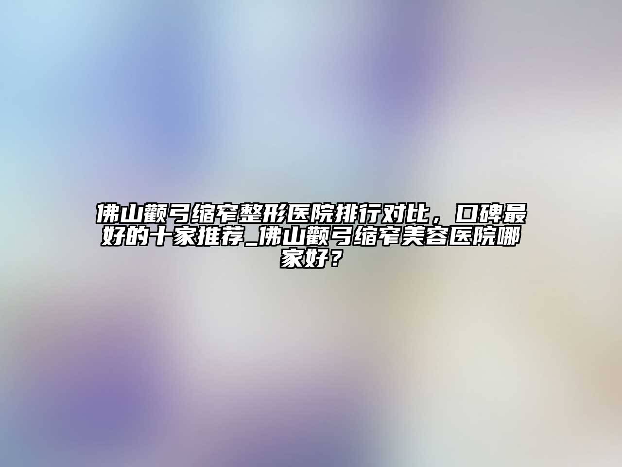 佛山颧弓缩窄整形医院排行对比，口碑最好的十家推荐_佛山颧弓缩窄美容医院哪家好？
