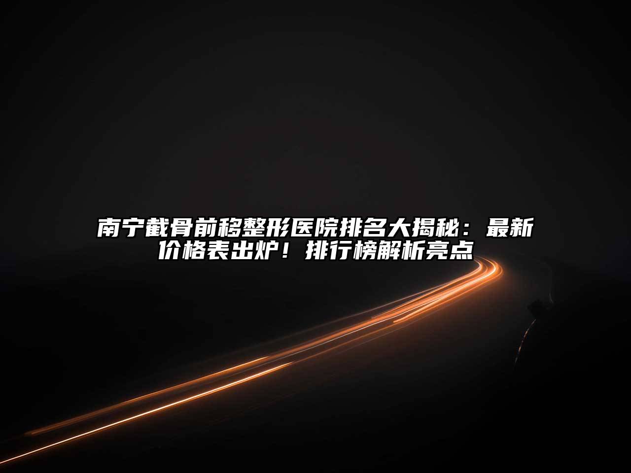 南宁截骨前移整形医院排名大揭秘：最新价格表出炉！排行榜解析亮点