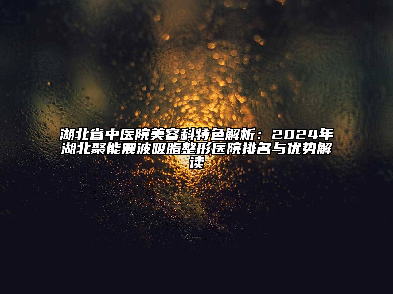 湖北省中医院美容科特色解析：2024年湖北聚能震波吸脂整形医院排名与优势解读