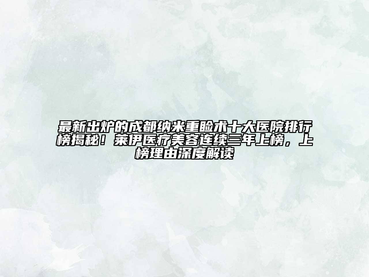 最新出炉的成都纳米重睑术十大医院排行榜揭秘！莱伊医疗美容连续三年上榜，上榜理由深度解读