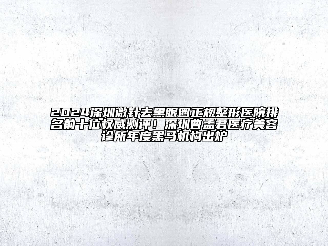 2024深圳微针去黑眼圈正规整形医院排名前十位权威测评！深圳曹孟君医疗美容诊所年度黑马机构出炉