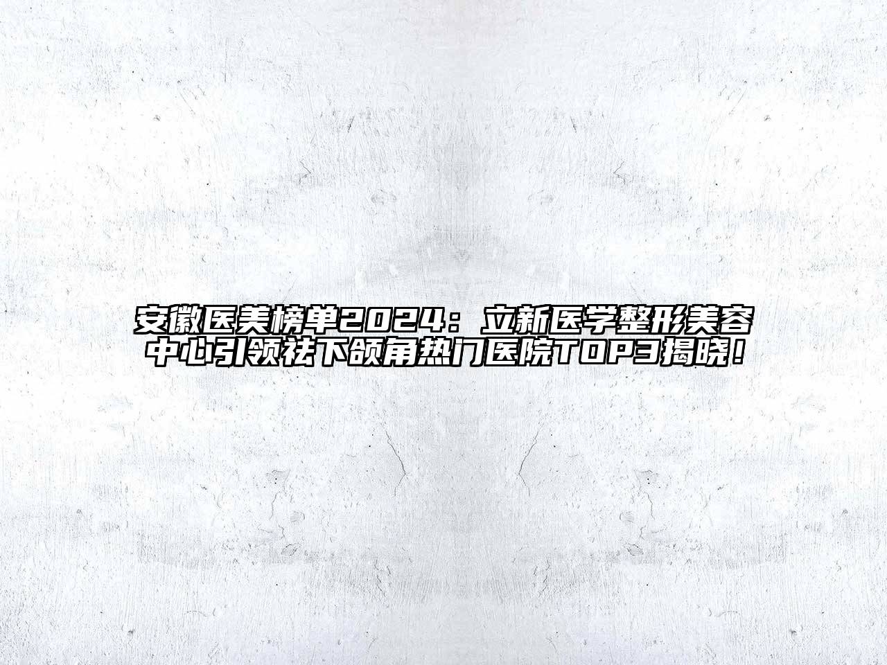 安徽医美榜单2024：立新医学整形美容中心引领祛下颌角热门医院TOP3揭晓！