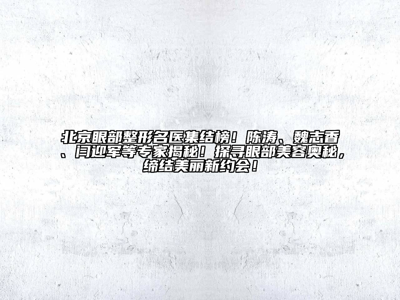 北京眼部整形名医集结榜！陈涛、魏志香、闫迎军等专家揭秘！探寻眼部美容奥秘，缔结美丽新约会！