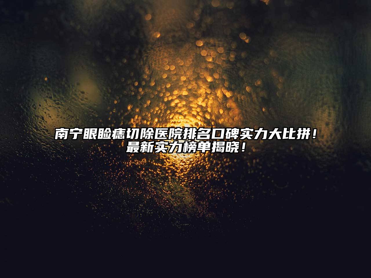 南宁眼睑痣切除医院排名口碑实力大比拼！最新实力榜单揭晓！