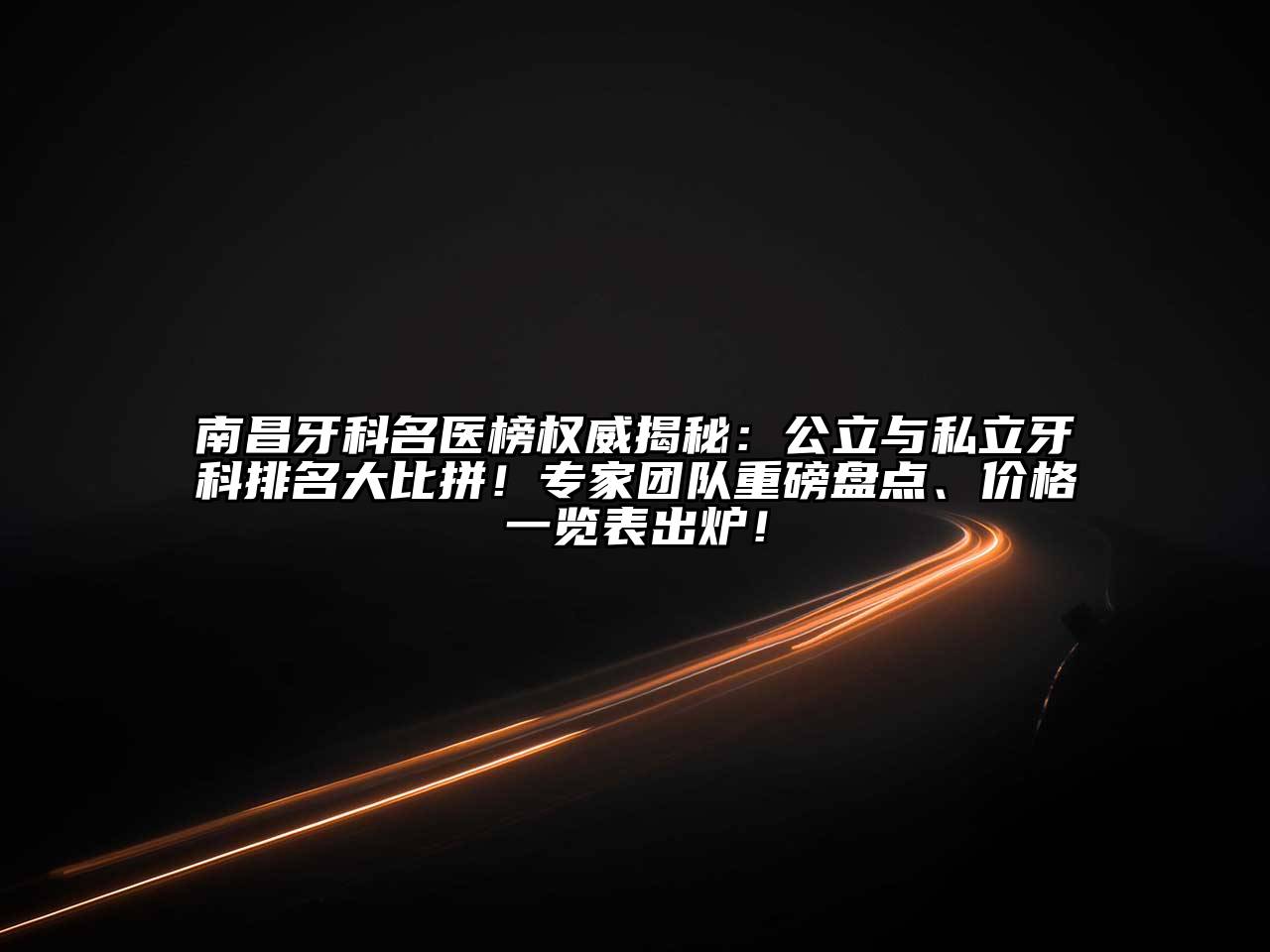 南昌牙科名医榜权威揭秘：公立与私立牙科排名大比拼！专家团队重磅盘点、价格一览表出炉！