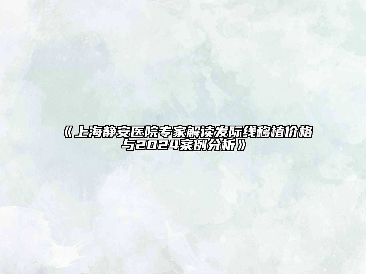 上海静安医院专家解读发际线移植价格与2024案例分析
