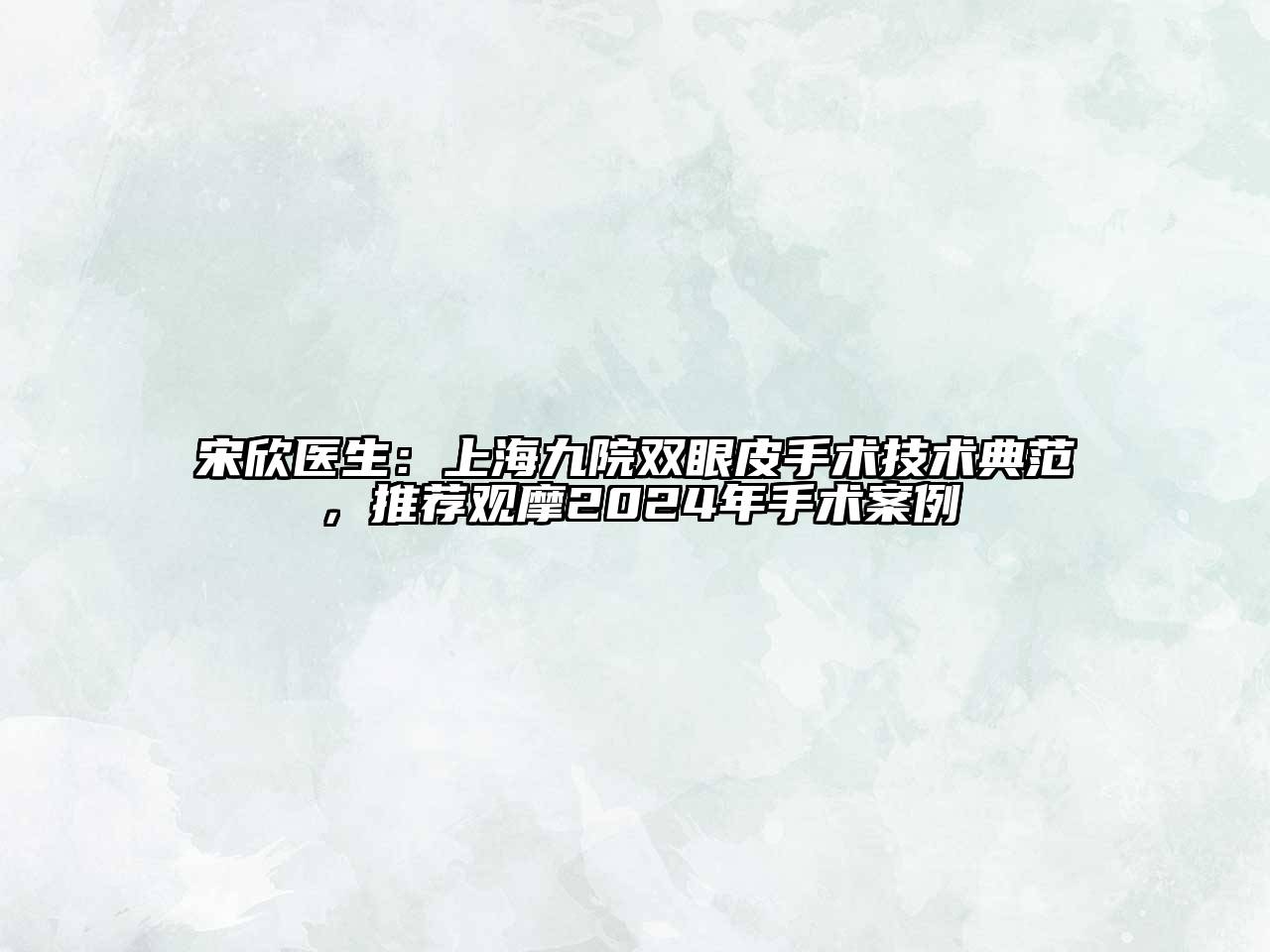 宋欣医生：上海九院双眼皮手术技术典范，推荐观摩2024年手术案例