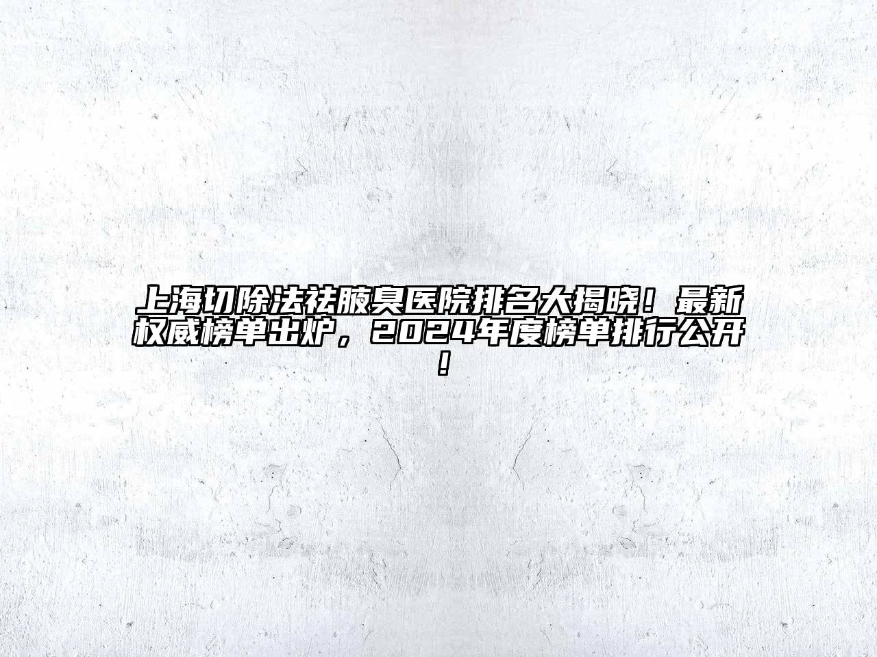 上海切除法祛腋臭医院排名大揭晓！最新权威榜单出炉，2024年度榜单排行公开！