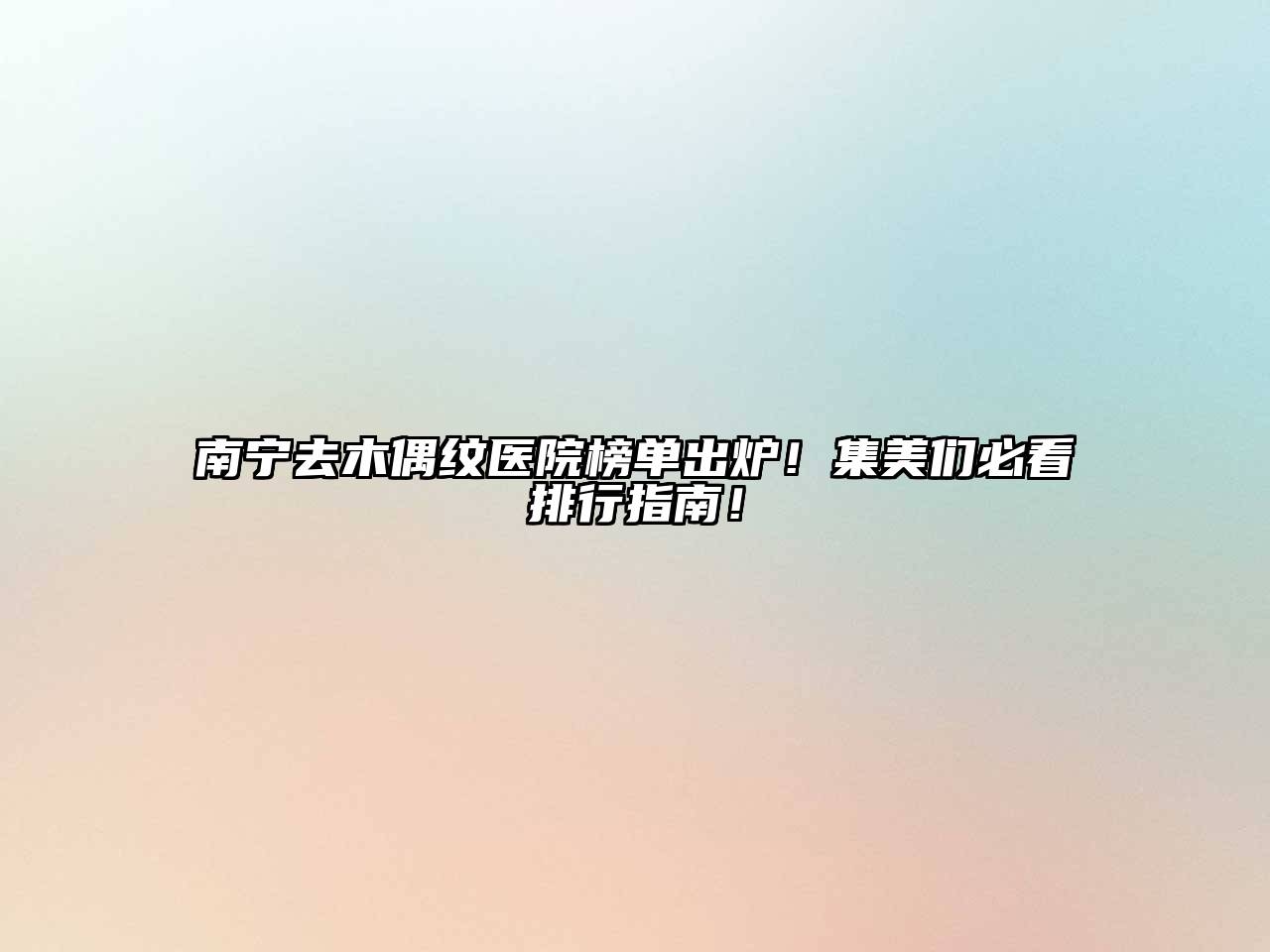 南宁去木偶纹医院榜单出炉！集美们必看排行指南！