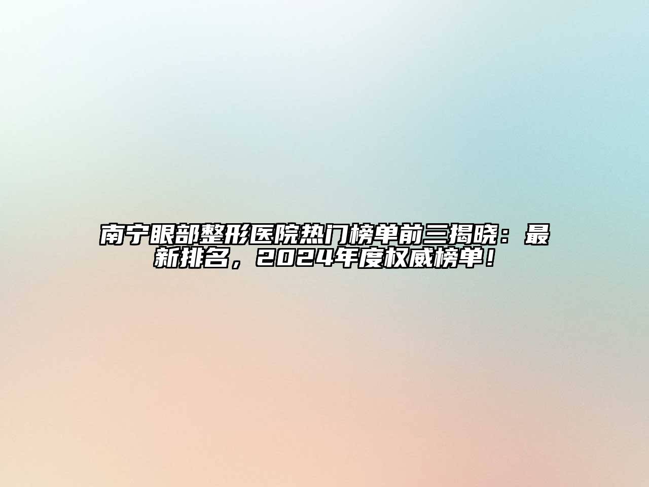 南宁眼部整形医院热门榜单前三揭晓：最新排名，2024年度权威榜单！