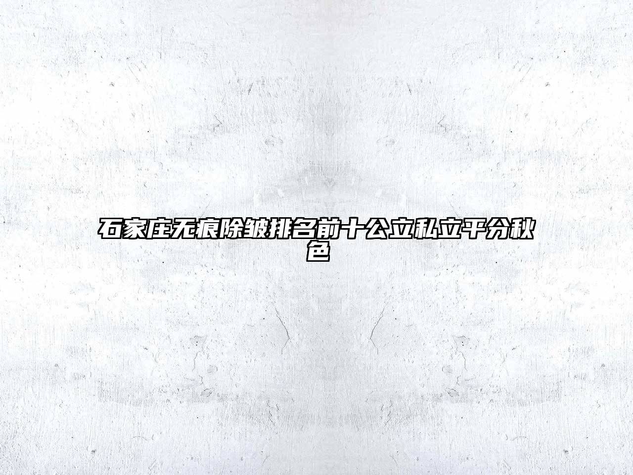 石家庄无痕除皱排名前十公立私立平分秋色