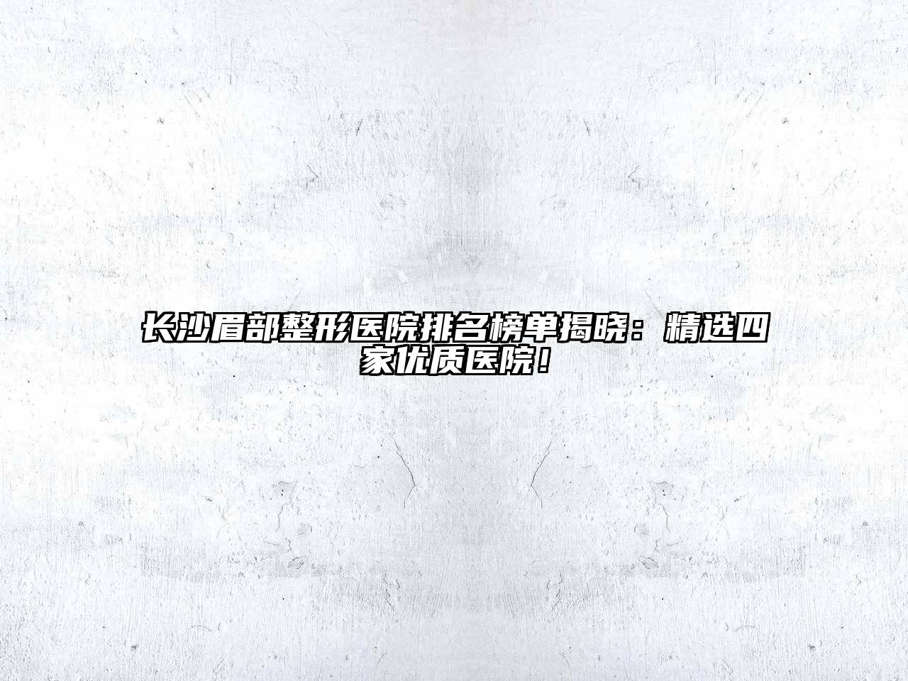 长沙眉部整形医院排名榜单揭晓：精选四家优质医院！