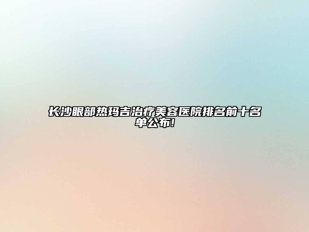 长沙眼部热玛吉治疗美容医院排名前十名单公布!