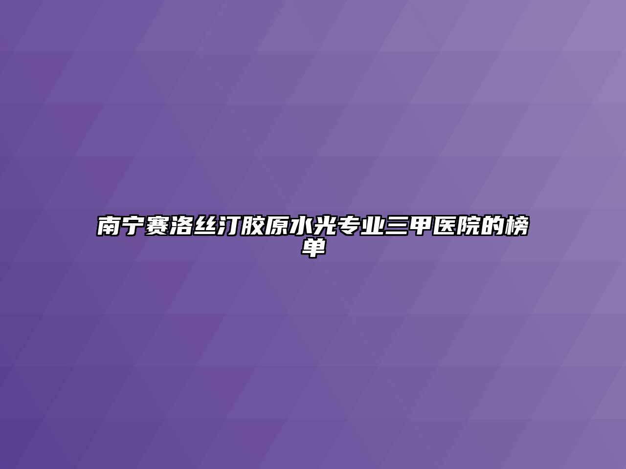 南宁赛洛丝汀胶原水光专业三甲医院的榜单