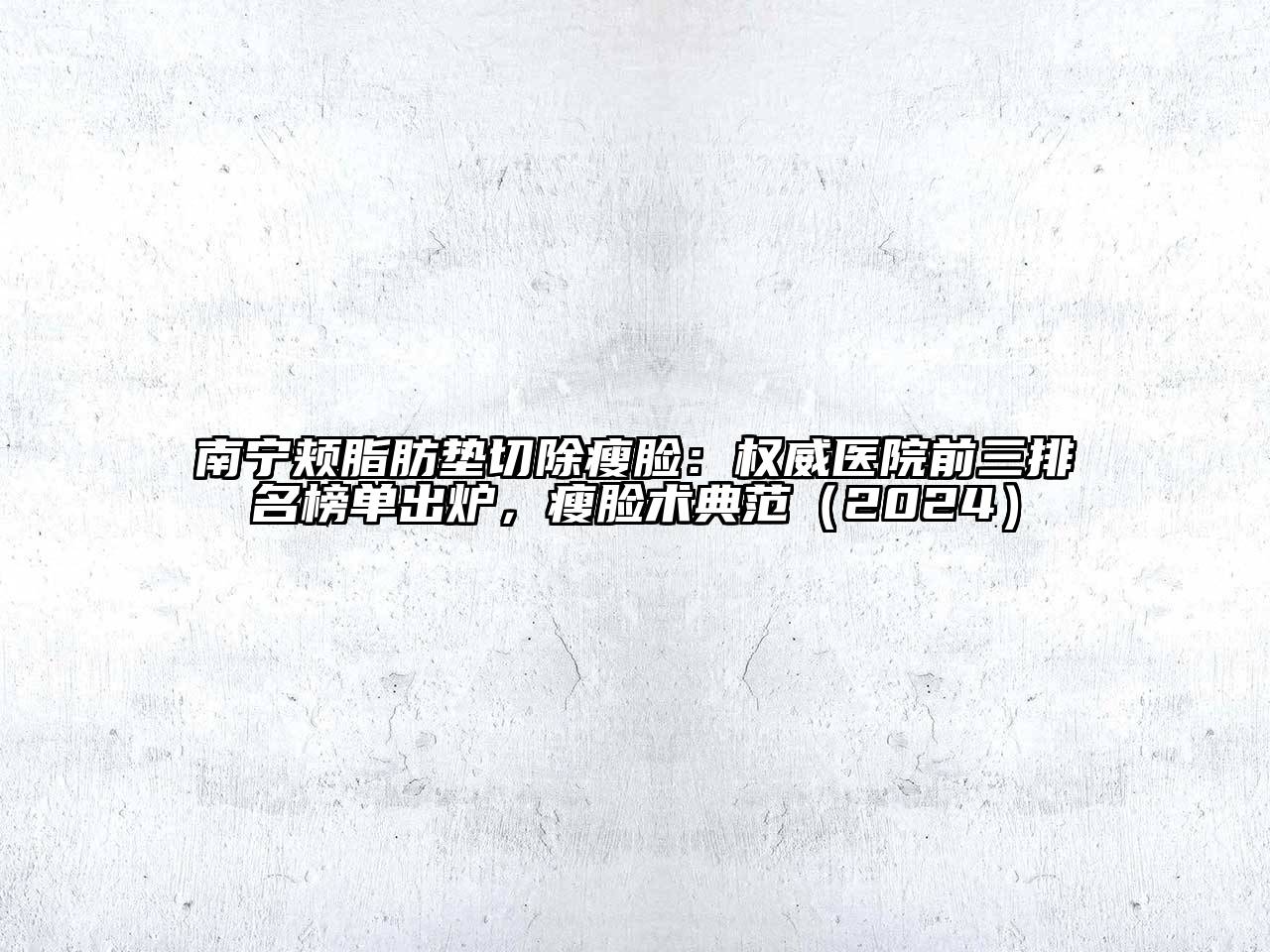南宁颊脂肪垫切除瘦脸：权威医院前三排名榜单出炉，瘦脸术典范（2024）