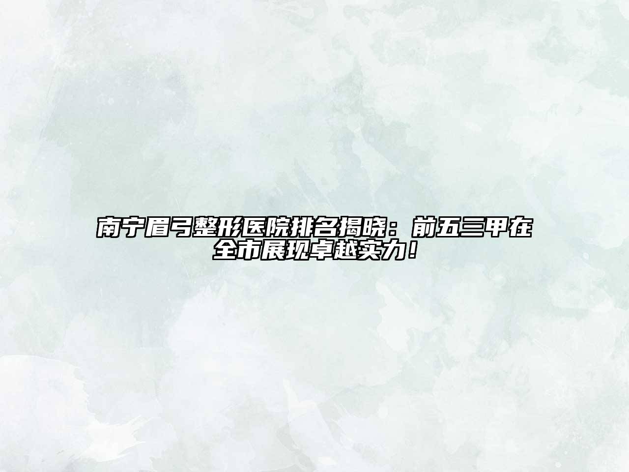 南宁眉弓整形医院排名揭晓：前五三甲在全市展现卓越实力！