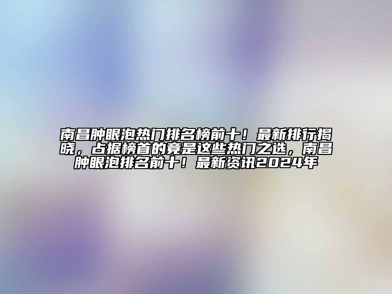 南昌肿眼泡热门排名榜前十！最新排行揭晓，占据榜首的竟是这些热门之选，南昌肿眼泡排名前十！最新资讯2024年