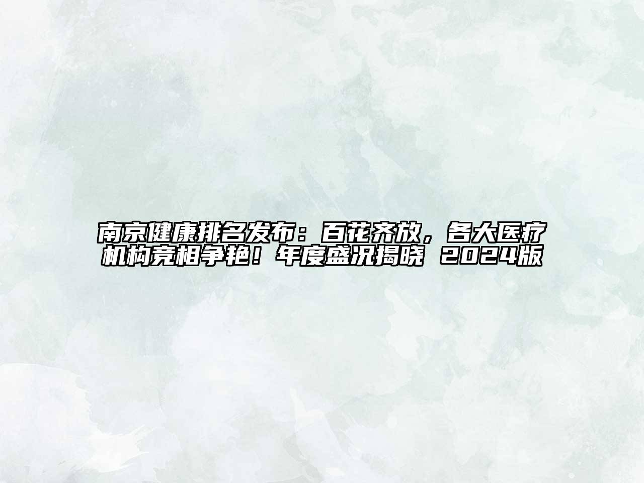 南京健康排名发布：百花齐放，各大医疗机构竞相争艳！年度盛况揭晓 2024版