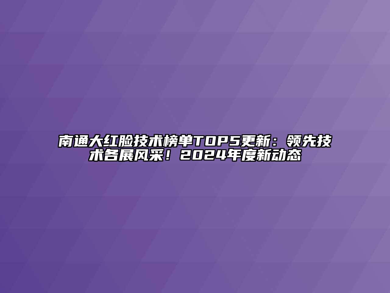 南通大红脸技术榜单TOP5更新：领先技术各展风采！2024年度新动态