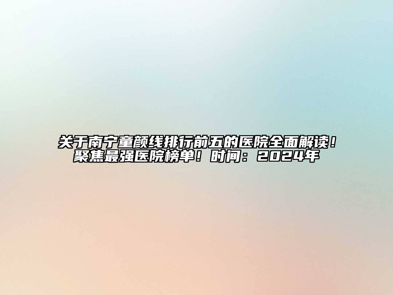 关于南宁童颜线排行前五的医院全面解读！聚焦最强医院榜单！时间：2024年