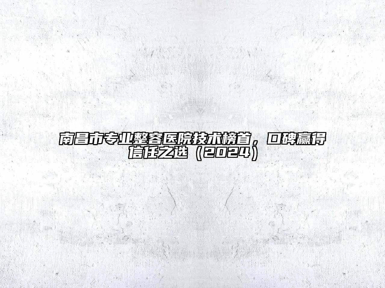南昌市专业整容医院技术榜首，口碑赢得信任之选（2024）