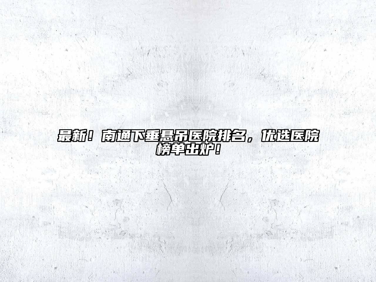 最新！南通下垂悬吊医院排名，优选医院榜单出炉！