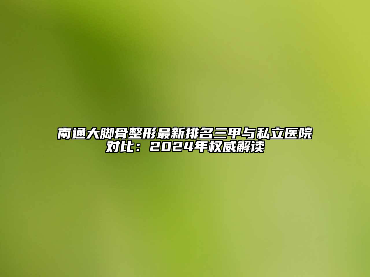 南通大脚骨整形最新排名三甲与私立医院对比：2024年权威解读