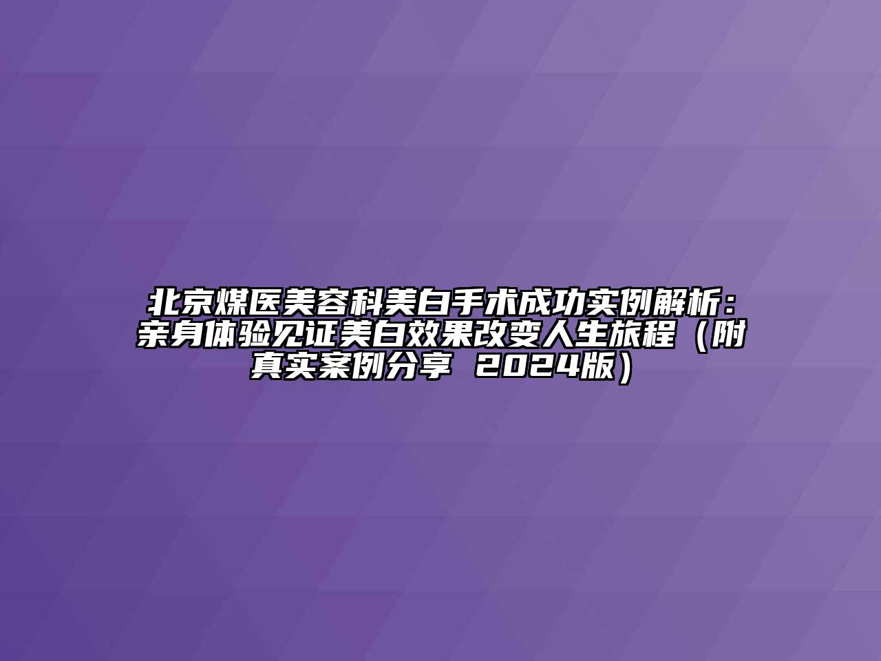 北京煤医美容科美白手术成功实例解析：亲身体验见证美白效果改变人生旅程（附真实案例分享 2024版）