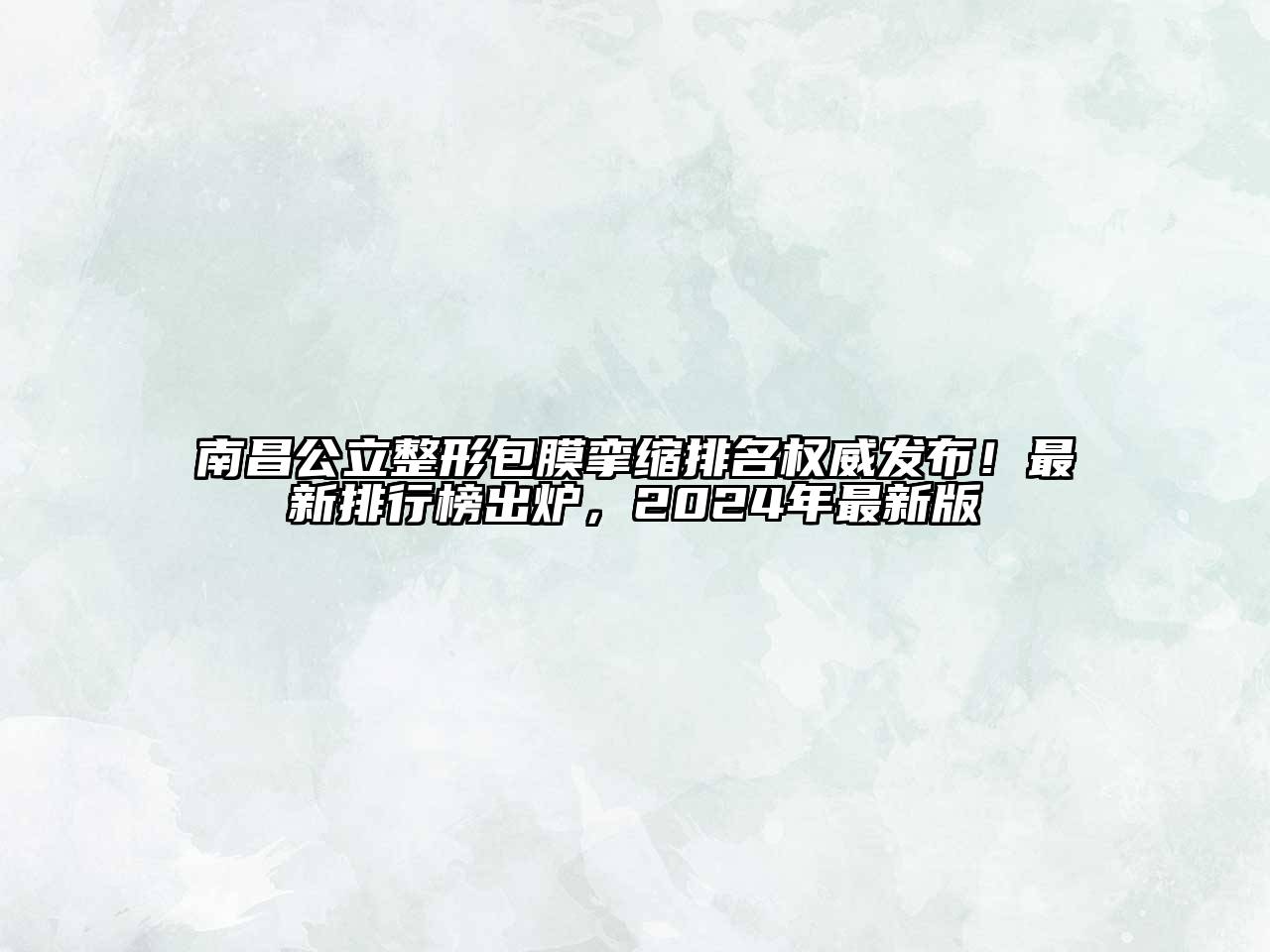 南昌公立整形包膜挛缩排名权威发布！最新排行榜出炉，2024年最新版